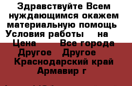 Здравствуйте.Всем нуждающимся окажем материальную помощь. Условия работы 50 на 5 › Цена ­ 1 - Все города Другое » Другое   . Краснодарский край,Армавир г.